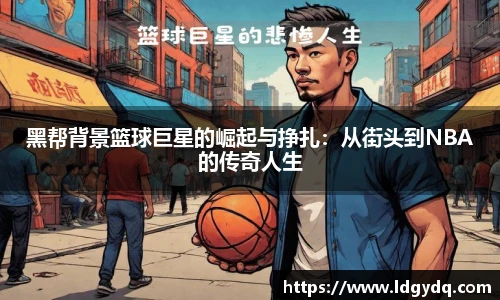 黑帮背景篮球巨星的崛起与挣扎：从街头到NBA的传奇人生