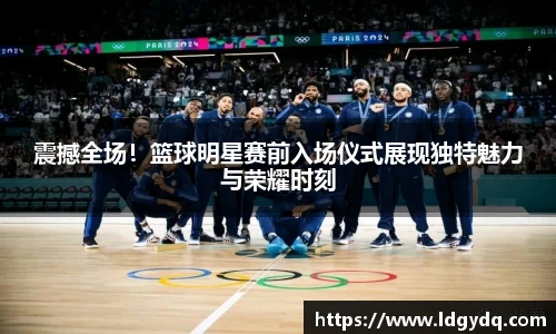 震撼全场！篮球明星赛前入场仪式展现独特魅力与荣耀时刻