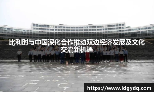 比利时与中国深化合作推动双边经济发展及文化交流新机遇