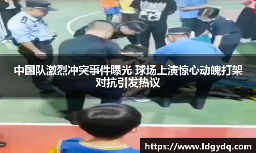 中国队激烈冲突事件曝光 球场上演惊心动魄打架对抗引发热议