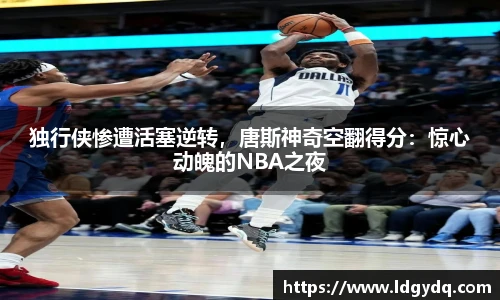 独行侠惨遭活塞逆转，唐斯神奇空翻得分：惊心动魄的NBA之夜