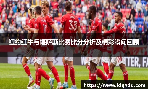 纽约红牛与堪萨斯比赛比分分析及精彩瞬间回顾