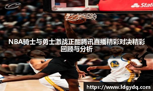NBA骑士与勇士激战正酣腾讯直播精彩对决精彩回顾与分析