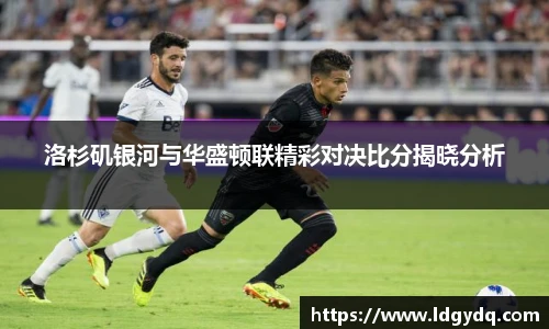 洛杉矶银河与华盛顿联精彩对决比分揭晓分析