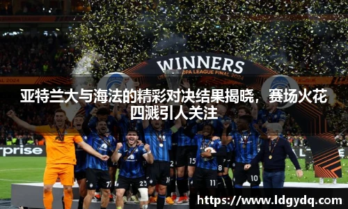 亚特兰大与海法的精彩对决结果揭晓，赛场火花四溅引人关注