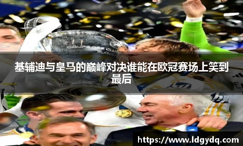 基辅迪与皇马的巅峰对决谁能在欧冠赛场上笑到最后