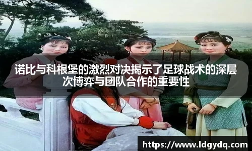 诺比与科根堡的激烈对决揭示了足球战术的深层次博弈与团队合作的重要性