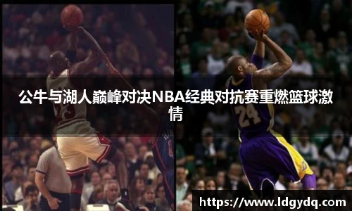 公牛与湖人巅峰对决NBA经典对抗赛重燃篮球激情