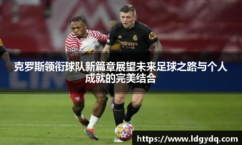 克罗斯领衔球队新篇章展望未来足球之路与个人成就的完美结合