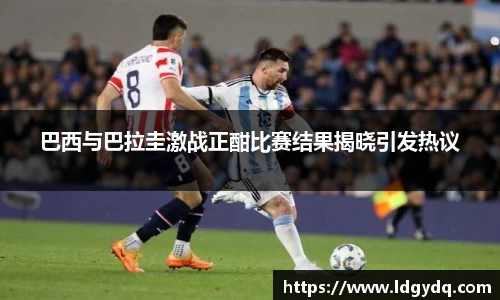 巴西与巴拉圭激战正酣比赛结果揭晓引发热议